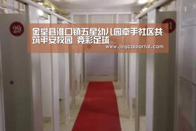 金堂县淮口镇五星幼儿园牵手社区共筑平安校园_竞彩足球(图4) 赛事赔率